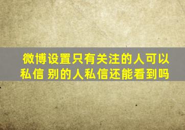 微博设置只有关注的人可以私信 别的人私信还能看到吗